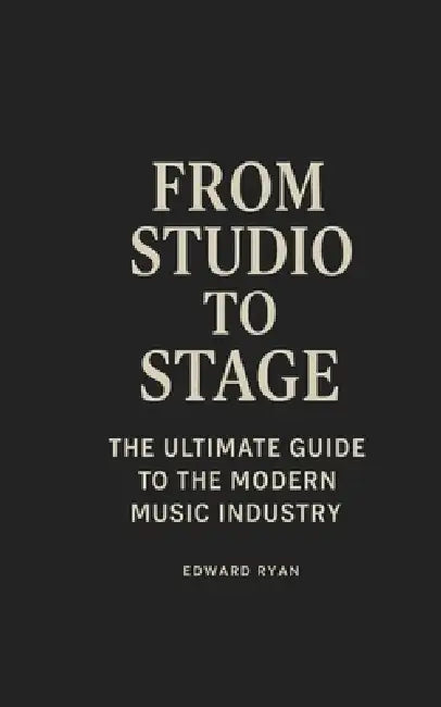 From Studio To Stage: The Ultimate Guide To The Modern Music Industry by Edward Ryan