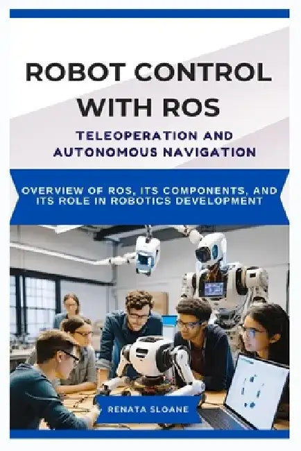 Robot Control with Ros: TELEOPERATION AND AUTONOMOUS NAVIGATION: Using ROS for manual control and autonomous robot movement by Renata Sloane