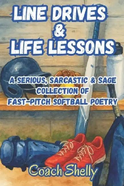 Line Drives & Life Lessons: A Serious, Sarcastic & Sage Collection of FastPitch Softball Poetry by Coach Shelly