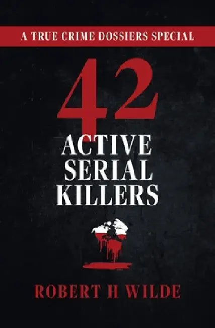 42 Active Serial Killers: A True Crime Dossiers Special by Robert H. Wilde