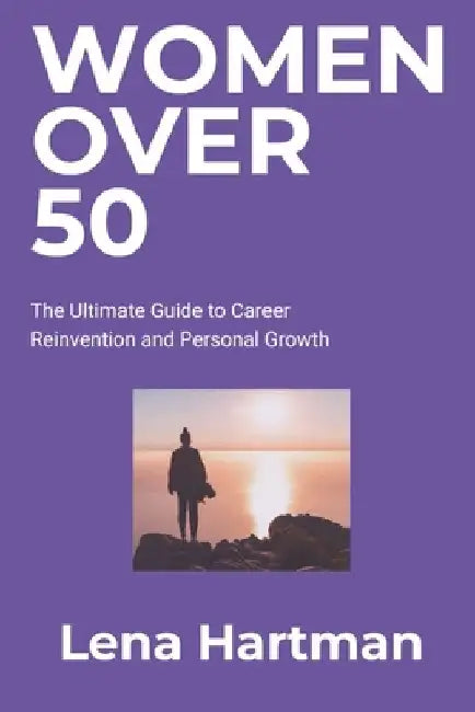 Women Over 50: The Ultimate Guide to Career Reinvention and Personal Growth by Lena Hartman