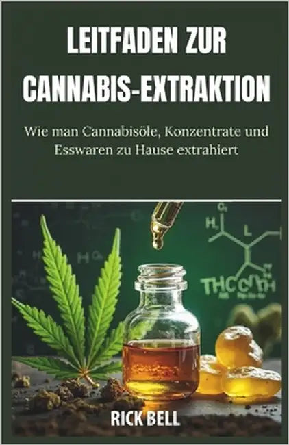 Leitfaden Zur Cannabis-Extraktion: Eine Schritt-für-Schritt-Anleitung zur Extraktion von Cannabisölen, -konzentraten und -esswaren zu Hause by Bell, Rick