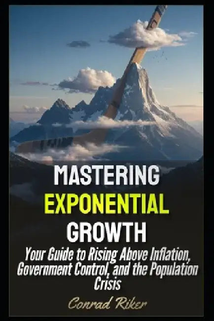 Mastering Exponential Growth: Your Guide to Rising Above Inflation, Government Control, and the Population Crisis by Conrad Riker