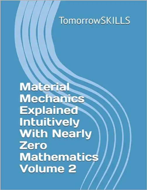 Material Mechanics Explained Intuitively With Nearly Zero Mathematics Volume 2 by Tomorrowskills