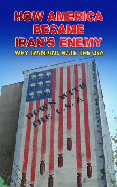 How America Became Iran's Enemy: Why Iranians Hate the USA by Borna Ahadi