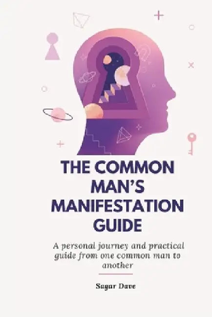 The Common Man's Manifestation Guide: A personal journey and practical guide from one common man to another by Sagar Dave