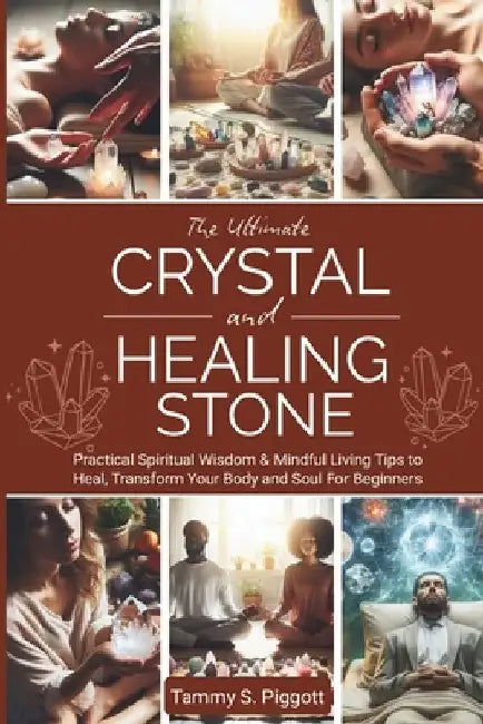 The Ultimate Crystal and Healing Stone: Practical Spiritual Wisdom & Mindful Living Tips to Heal, Transform Your Body and Soul For Beginners by Tammy S. Piggott