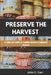 Preserve the Harvest: A Complete Guide to Canning Delicious Homemade Recipes by John C. Carr