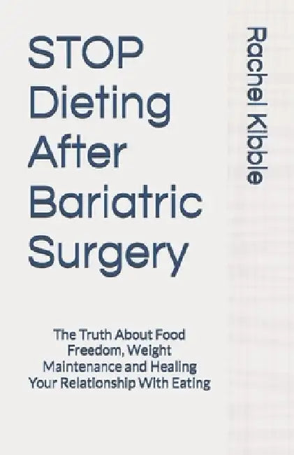 STOP Dieting After Bariatric Surgery: The Truth About Food Freedom, Weight Maintenance and Healing Your Relationship With Eating by Rachel Kibble