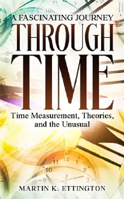 A Fascinating Journey Through Time: Time Measurement, Theories, and the Unusual by Martin K. Ettington