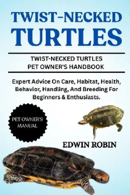 Twist-Necked Turtles: Expert Advice On Care, Habitat, Health, Behavior, Handling, And Breeding For Beginners & Enthusiasts. by Edwin Robin