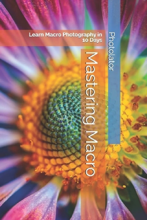 Mastering Macro: Learn Macro Photography in 10 Days by Catherine Bohemier