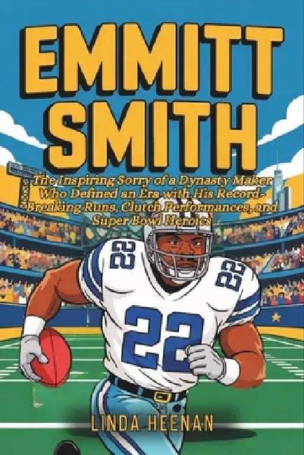 Emmitt Smith: The Inspiring Sorry of a Dynasty Maker Who Defined an Era with His Record-Breaking Runs, Clutch Performances, and Super Bowl Heroics by Linda Heenan