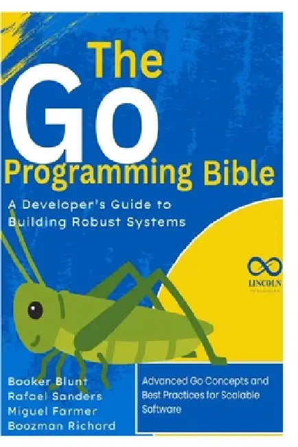 The Go Programming Bible, A Developer's Guide to Building Robust Systems: Advanced Go Concepts and Best Practices for Scalable Software by Rafael Sanders