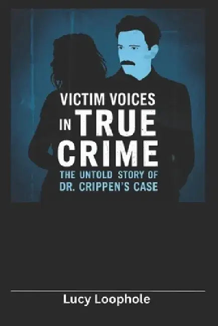 Victim Voices in True Crime: The Untold Story of Dr. Crippen's Case by Lucy Loophole