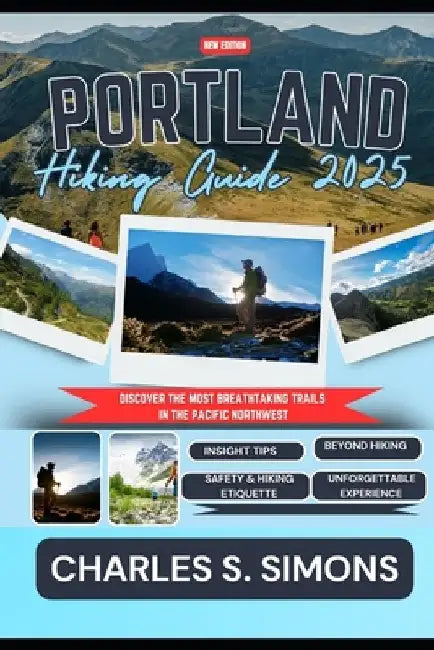 Portland Hiking Guide 2025: Discover the Most Breathtaking Trails in the Pacific Northwest by Charles S. Simons