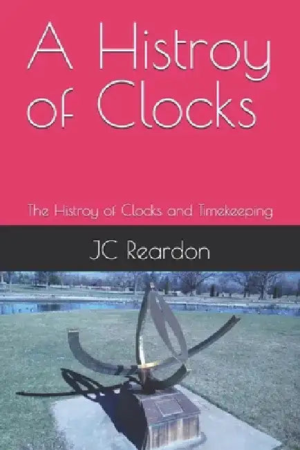 A Histroy of Clocks: The Histroy of Clocks and Timekeeping by Jc Reardon