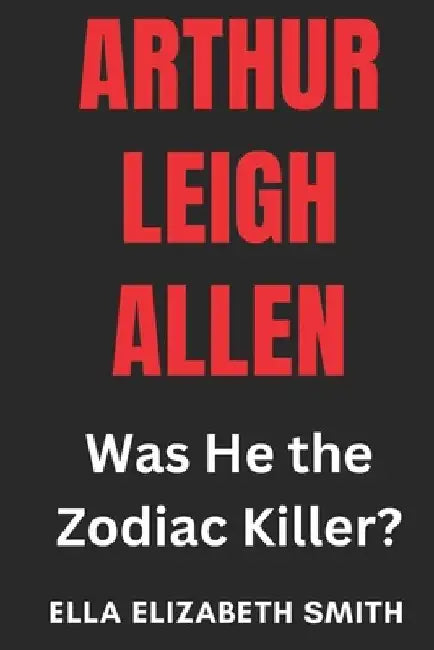 Arthur Leigh Allen: Was He the Zodiac Killer? by Ella Elizabeth Smith