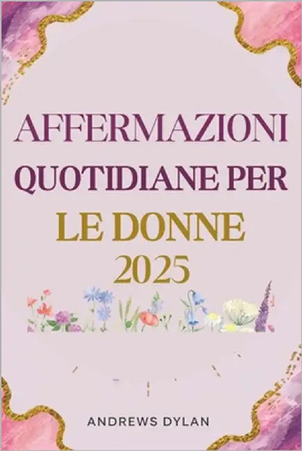 Affermazioni Quotidiane Per Le Donne 2025: 365 giorni di dichiarazioni ispiratrici per la fiducia, la resilienza e il successo by Dylan, Andrews