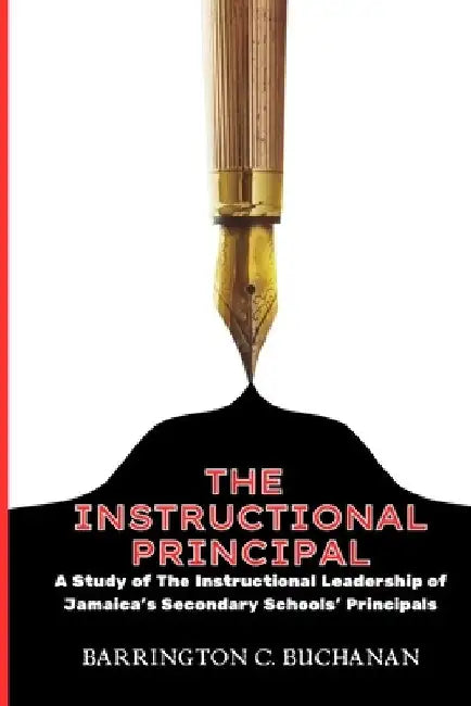 The Instructional Principal: A Study of the Instructional Leadership of Jamaica's Secondary Schools' Principals by Barrington C. Buchanan