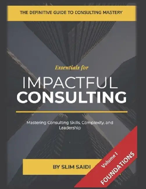 Consulting Essentials: Volume I - The Foundation: Essential Tools, Skills, and Frameworks for Consulting Excellence - Mastering Skills, Volume I - Mas by Slim Saidi