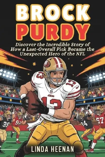 Brock Purdy: Discover the Incredible Story of How a Last-Overall Pick Became the Unexpected Hero of the NFL by Linda Heenan