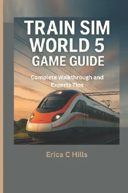 Train Sim World 5 Game Guide: Complete Walkthrough & Expert Tips by Erica C. Hills