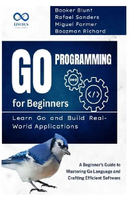 Go Programming for Beginners, Learn Go and Build Real-World Applications: A Beginner's Guide to Mastering Go Language and Crafting Efficient Software by Rafael Sanders