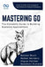 Mastering Go, The Complete Guide to Building Scalable Applications: Unlock the Power of Go Language for HighPerformance Software Development by Rafael Sanders