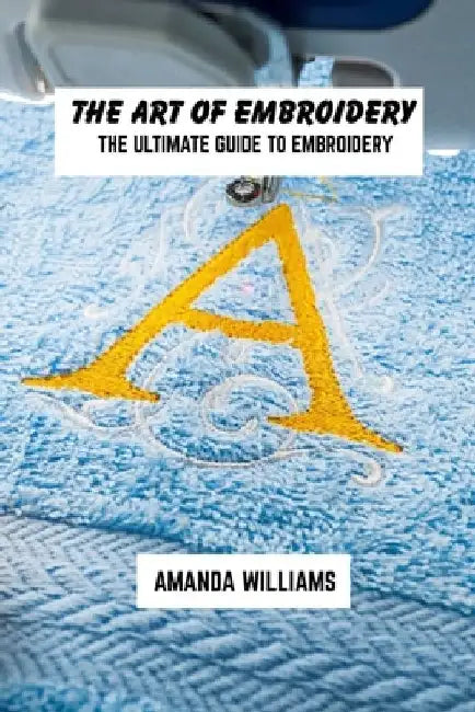 The art of embroidery: The ultimate guide to embroidery by Amanda Williams