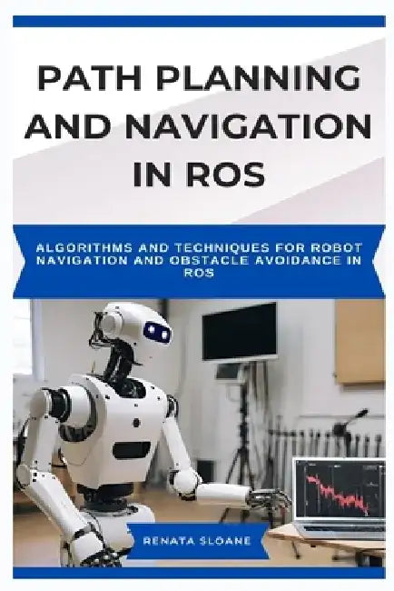 Path Planning and Navigation in Ros: Algorithms and techniques for robot navigation and obstacle avoidance in ROS by Renata Sloane