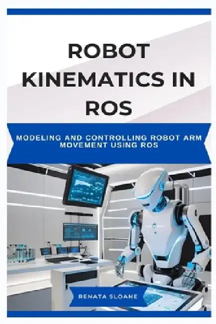 Robot Kinematics in Ros: Modeling and controlling robot arm movement using ROS by Renata Sloane