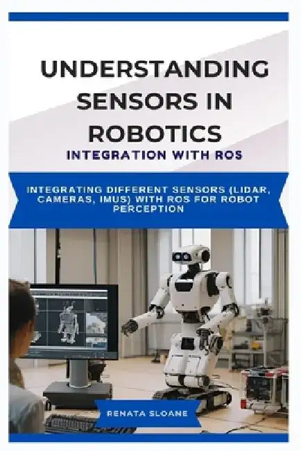 Understanding Sensors in Robotics: INTEGRATION WITH ROS: Integrating different sensors (LIDAR, cameras, IMUs) with ROS for robot perception by Renata Sloane