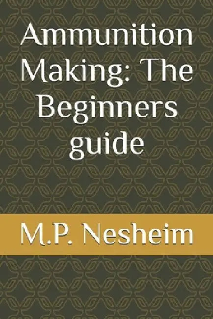 Ammunition Making: The Beginners guide by M. P. Nesheim