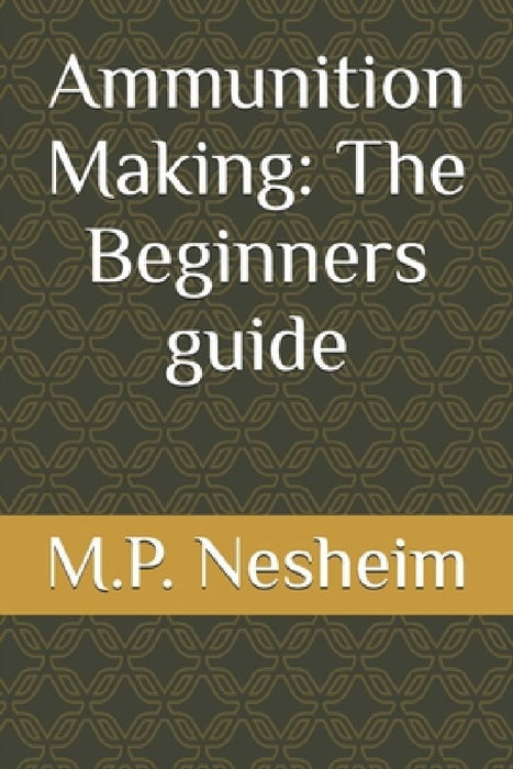 Ammunition Making: The Beginners guide by M. P. Nesheim