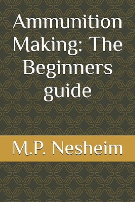 Ammunition Making: The Beginners guide by M. P. Nesheim
