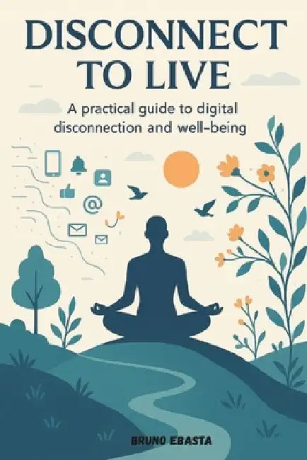 Disconnect to Live: The Practical Guide to Digital Detox, Overcoming Smartphone Addiction, and Restoring Tech-Life Balance, Mindfulness Techniques and by Bruno Ebasta