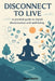 Disconnect to Live: The Practical Guide to Digital Detox, Overcoming Smartphone Addiction, and Restoring Tech-Life Balance, Mindfulness Techniques and by Bruno Ebasta