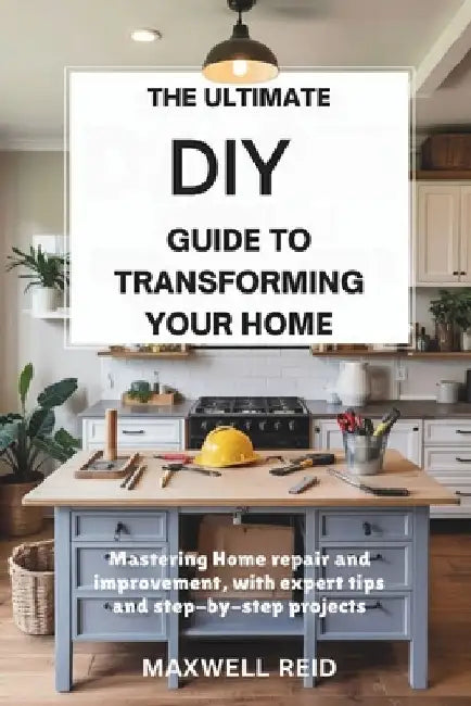 The Ultimate DIY Guide to Transforming Your Home: Mastering Home Repair and Improvement, with Expert Tips and Step-by-Step Projects by Maxwell Reid