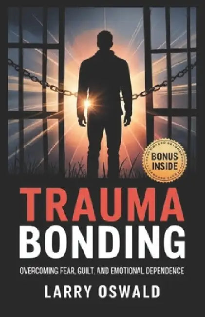 Trauma Bonding: Overcoming Fear, Guilt, and Emotional Dependence by Larry Oswald