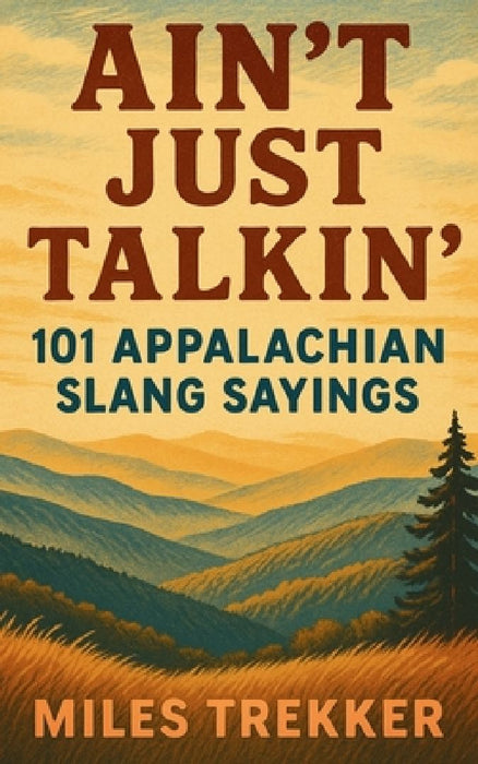 Ain't Just Talkin': 101 Appalachian Slang Sayings: Funny Hillbilly Sayings, Southern Slang, and Trail Talk from the Appalachian Trail - A Pocket Guide by Miles Trekker