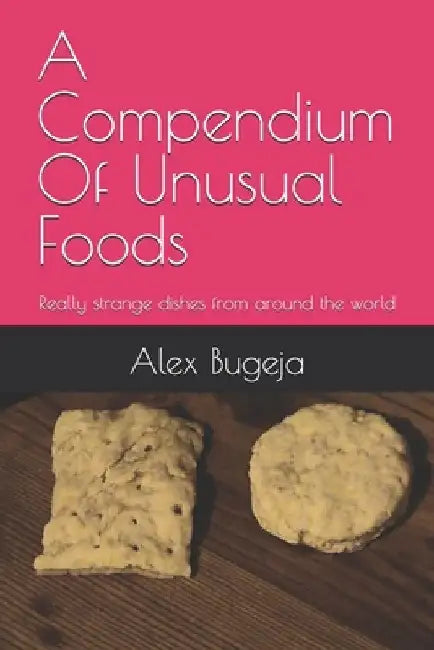 A Compendium Of Unusual Foods: *Really* strange dishes from around the world by Alex Bugeja