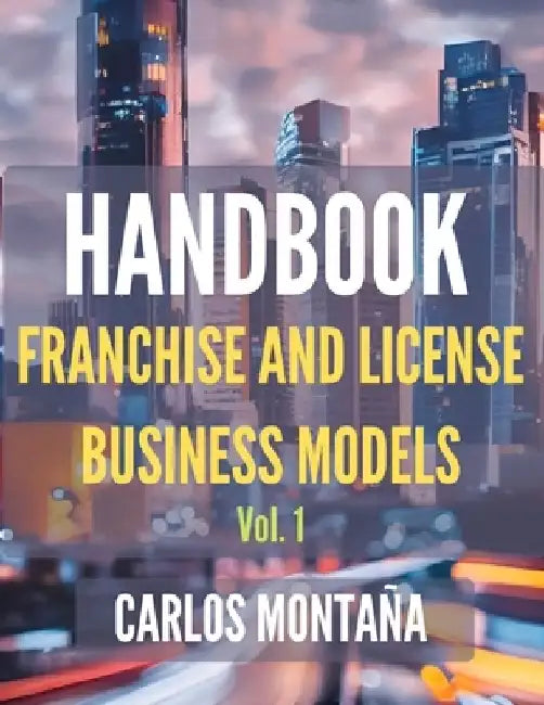 HANDBOOK of Franchise and License Business Models. Vol. 1: A Protocol and Practical Approach by Carlos Montaña Batalla