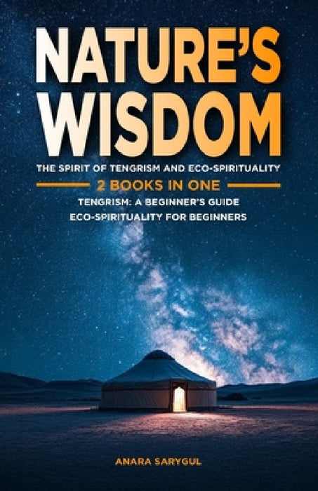 Nature's Wisdom: The Spirit of Tengrism and Eco-Spirituality: 2 Books in One: Tengrism: A Beginner's Guide: An Introduction to Central Asia's Indigeno by Anara Sarygul