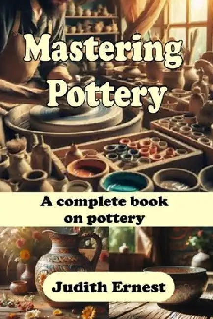 Mastering Pottery: A complete book on pottery by Judith Ernest