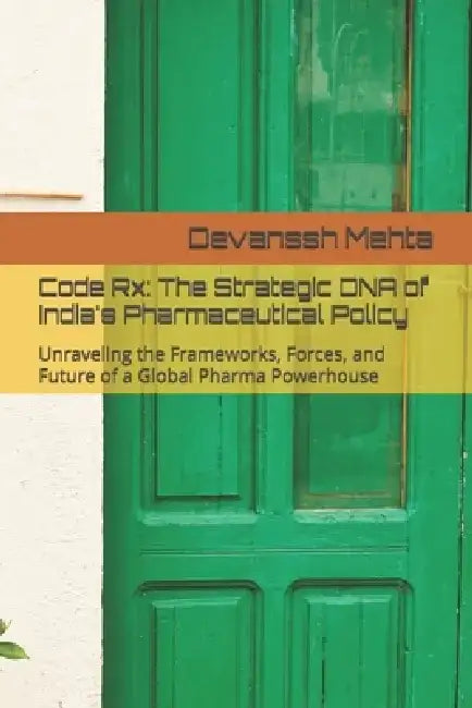 Code Rx: The Strategic DNA of India's Pharmaceutical Policy: Unraveling the Frameworks, Forces, and Future of a Global Pharma Powerhouse by Devanssh Mehta