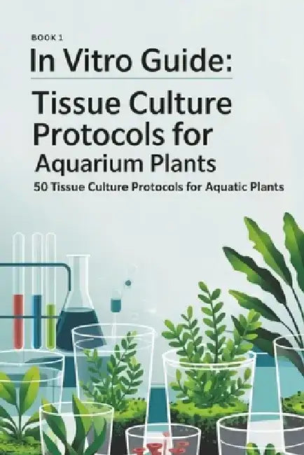 In Vitro Guide: Tissue Culture Protocols for Aquarium Plants: 50 Tissue Culture Protocols for Aquatic Plants by Kevin Thomsone