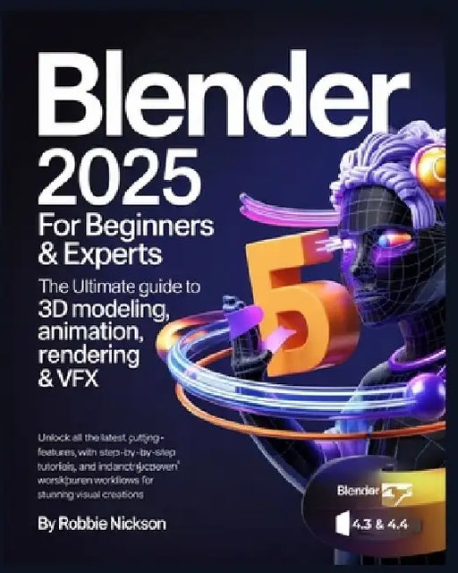 Blender 2025 for Beginners & Experts: The Ultimate Guide to 3D Modeling, Animation, Rendering & VFX: Unlock All the Latest Cutting-Edge Features with by Robbie Nickson
