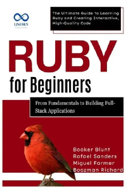Ruby for Beginners, From Fundamentals to Building Full-Stack Applications: The Ultimate Guide to Learning Ruby and Creating Interactive, High-Quality by Rafael Sanders