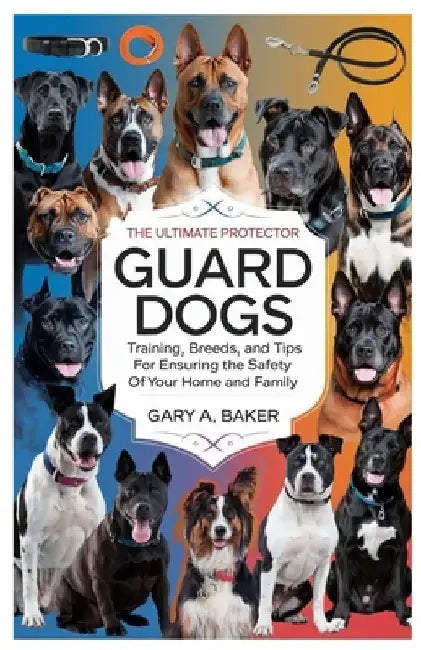 Guard Dogs The Ultimate Protector: Training, Breeds, and Tips for Ensuring the Safety of Your Home and Family by Gary A. Baker